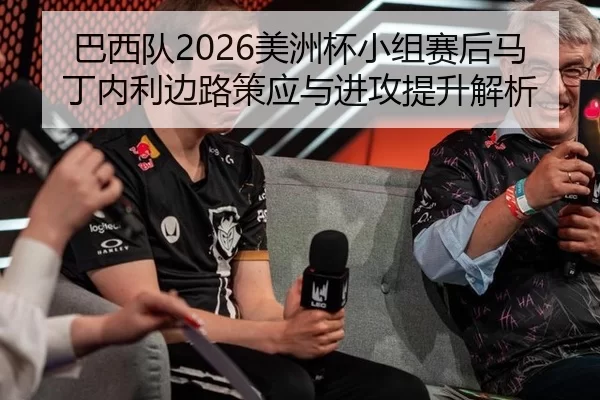 巴西队2026美洲杯小组赛后马丁内利边路策应与进攻提升解析